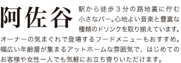 阿佐谷駅から徒歩３分の路地裏に佇む小さなバー、心地よい音楽と豊富な種類のドリンクを取り揃えています。オーナーの気まぐれで登場するフードメニューもおすすめ。幅広い年齢層が集まるアットホームな雰囲気で、はじめてのお客様や女性一人でも気軽にお立ち寄りいただけます。